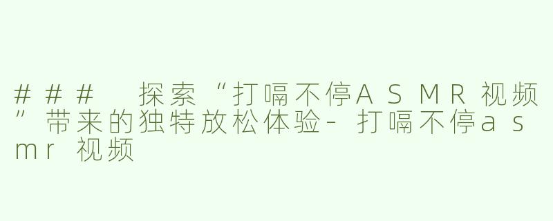 ### 探索“打嗝不停ASMR视频”带来的独特放松体验