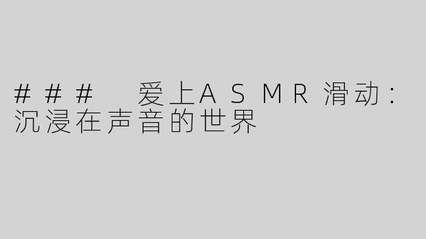### 爱上ASMR滑动：沉浸在声音的世界