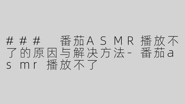 ### 番茄ASMR播放不了的原因与解决方法
