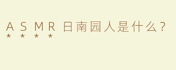ASMR日南园人是什么？****