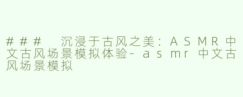 ### 沉浸于古风之美：ASMR中文古风场景模拟体验-asmr中文古风场景模拟
