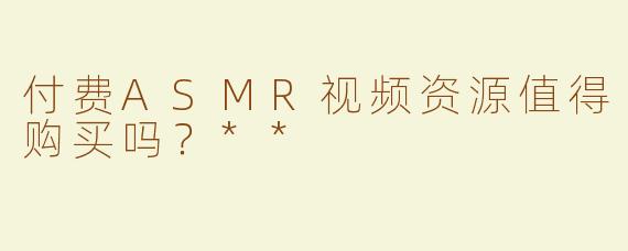 付费ASMR视频资源值得购买吗？**