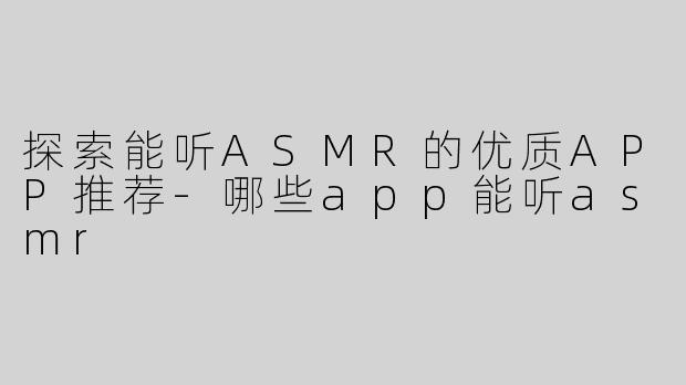 探索能听ASMR的优质APP推荐-哪些app能听asmr