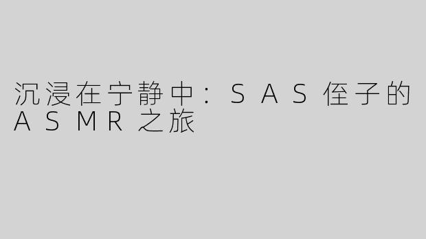 沉浸在宁静中：SAS侄子的ASMR之旅
