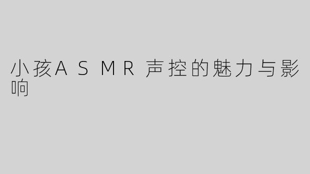 小孩ASMR声控的魅力与影响