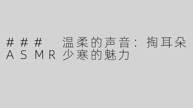 ### 温柔的声音：掏耳朵ASMR少寒的魅力