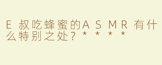 E叔吃蜂蜜的ASMR有什么特别之处？****