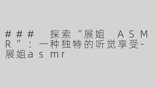 ### 探索“展姐 ASMR”：一种独特的听觉享受-展姐asmr