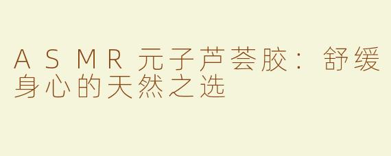 ASMR元子芦荟胶：舒缓身心的天然之选