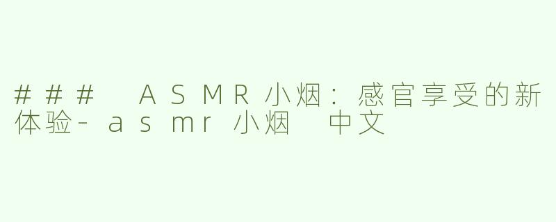### ASMR小烟：感官享受的新体验-asmr小烟 中文