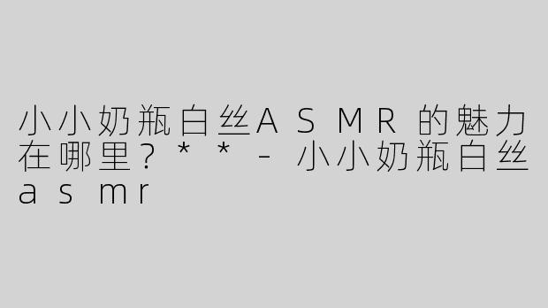 小小奶瓶白丝ASMR的魅力在哪里？**