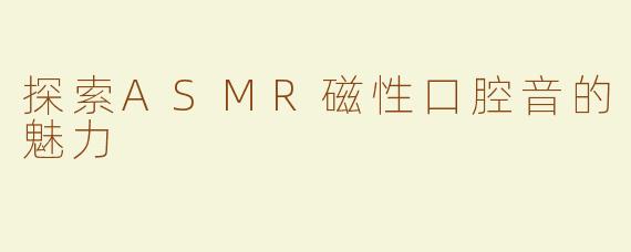 探索ASMR磁性口腔音的魅力