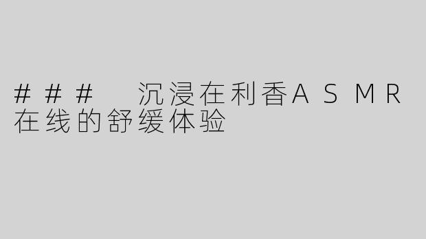 ### 沉浸在利香ASMR在线的舒缓体验