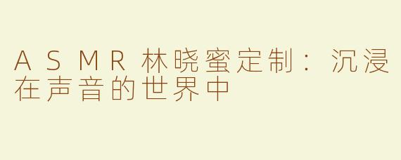 ASMR林晓蜜定制：沉浸在声音的世界中