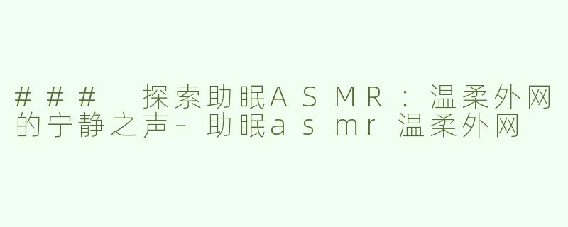 ### 探索助眠ASMR：温柔外网的宁静之声-助眠asmr温柔外网