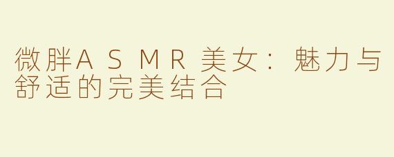 微胖ASMR美女：魅力与舒适的完美结合