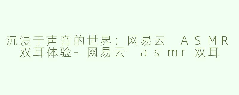 沉浸于声音的世界：网易云 ASMR 双耳体验