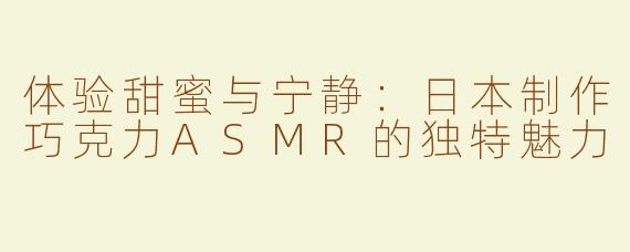 体验甜蜜与宁静：日本制作巧克力ASMR的独特魅力
