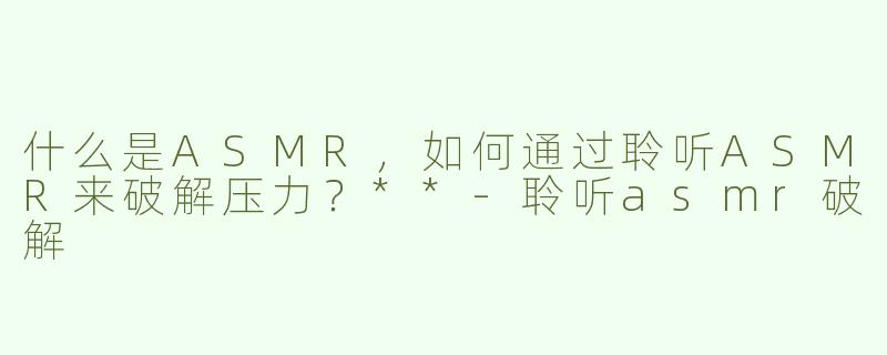 什么是ASMR，如何通过聆听ASMR来破解压力？**