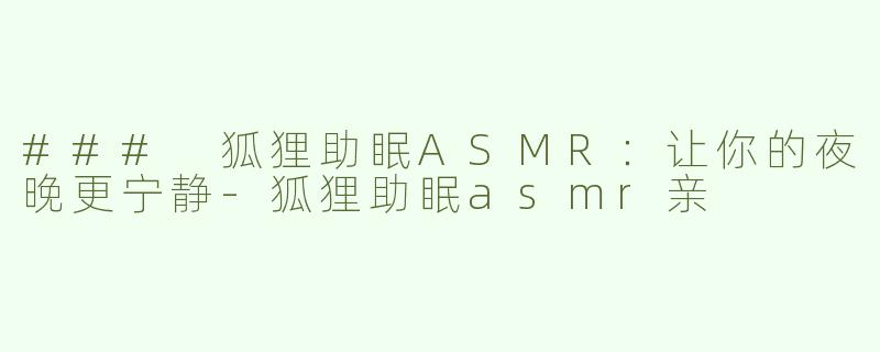 ### 狐狸助眠ASMR：让你的夜晚更宁静-狐狸助眠asmr亲