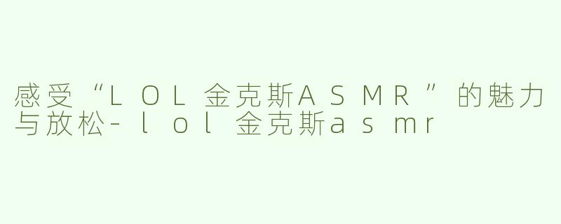 感受“LOL金克斯ASMR”的魅力与放松-lol金克斯asmr