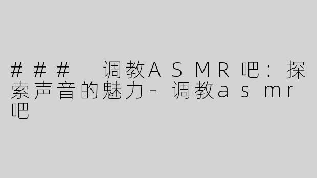 ### 调教ASMR吧：探索声音的魅力-调教asmr吧