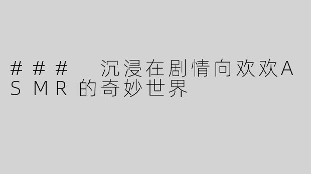 ### 沉浸在剧情向欢欢ASMR的奇妙世界