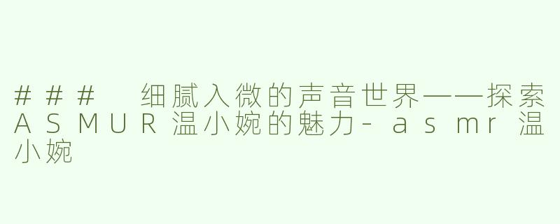 ### 细腻入微的声音世界——探索ASMUR温小婉的魅力-asmr温小婉