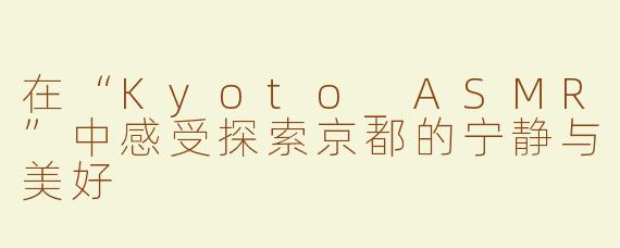 在“Kyoto_ASMR”中感受探索京都的宁静与美好