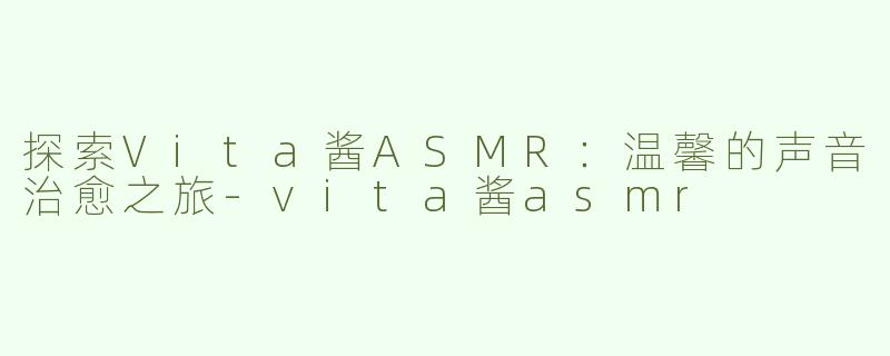 探索Vita酱ASMR：温馨的声音治愈之旅-vita酱asmr