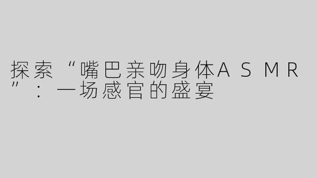 探索“嘴巴亲吻身体ASMR”：一场感官的盛宴