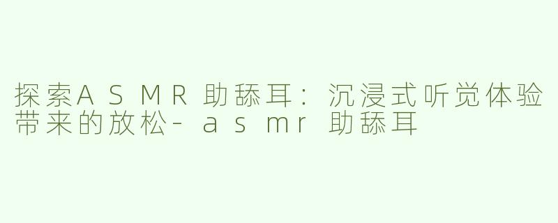探索ASMR助舔耳：沉浸式听觉体验带来的放松