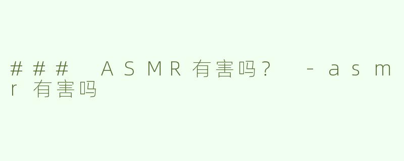 ### ASMR有害吗？ -asmr有害吗
