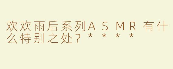 欢欢雨后系列ASMR有什么特别之处？****