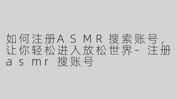 如何注册ASMR搜索账号，让你轻松进入放松世界-注册asmr搜账号