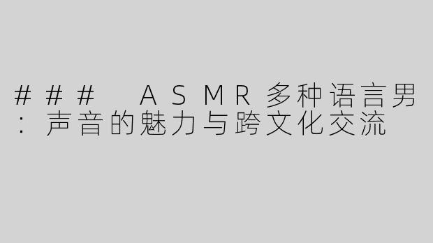 ### ASMR多种语言男：声音的魅力与跨文化交流