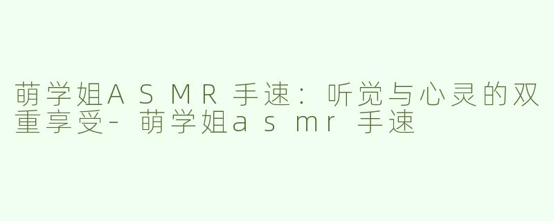 萌学姐ASMR手速：听觉与心灵的双重享受-萌学姐asmr手速