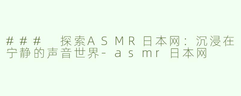 ### 探索ASMR日本网：沉浸在宁静的声音世界-asmr日本网
