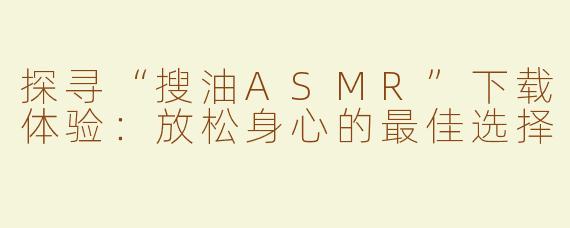 探寻“搜油ASMR”下载体验：放松身心的最佳选择