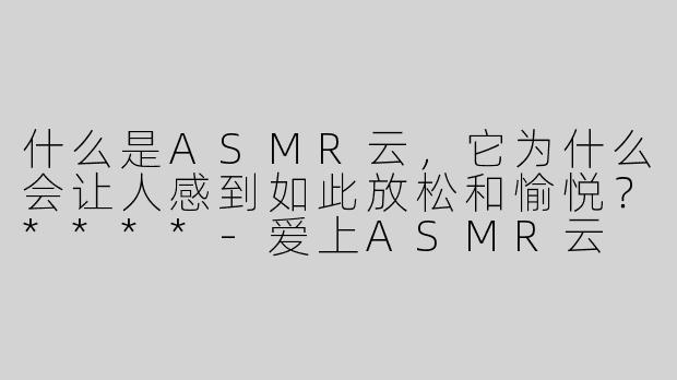 什么是ASMR云，它为什么会让人感到如此放松和愉悦？****