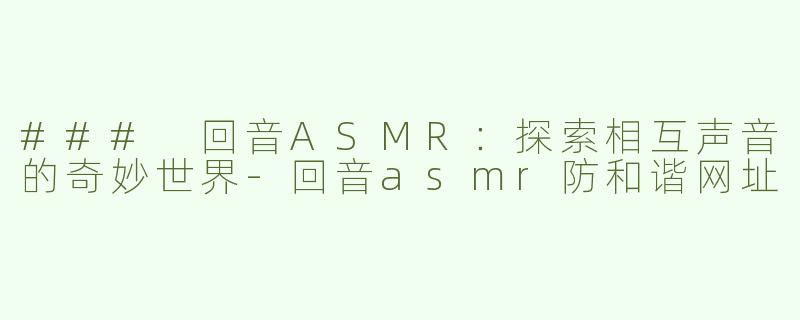 ### 回音ASMR：探索相互声音的奇妙世界-回音asmr防和谐网址