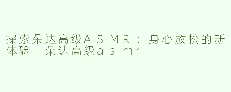 探索朵达高级ASMR：身心放松的新体验