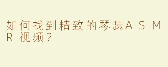 如何找到精致的琴瑟ASMR视频？