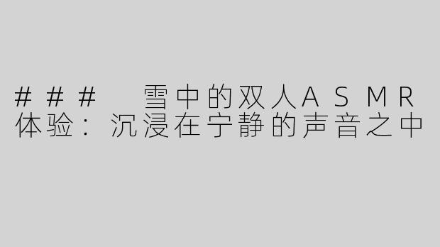 ### 雪中的双人ASMR体验：沉浸在宁静的声音之中