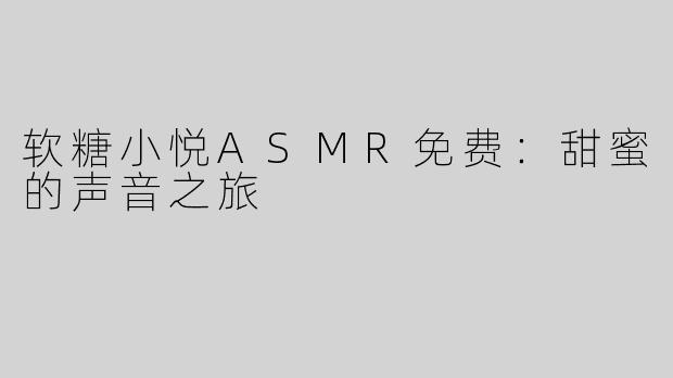 软糖小悦ASMR免费：甜蜜的声音之旅