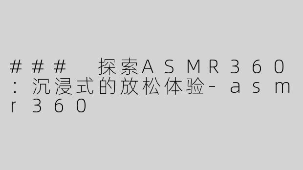 ### 探索ASMR360：沉浸式的放松体验