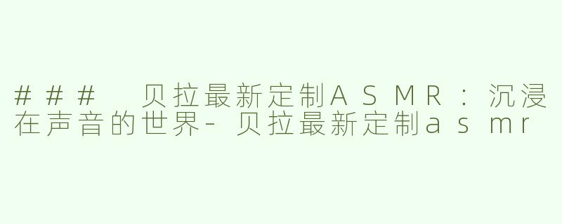 ### 贝拉最新定制ASMR：沉浸在声音的世界-贝拉最新定制asmr