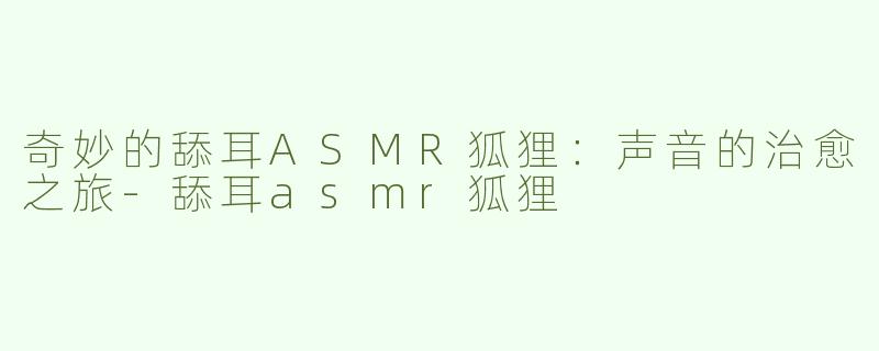 奇妙的舔耳ASMR狐狸：声音的治愈之旅-舔耳asmr狐狸