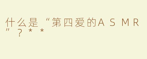 什么是“第四爱的ASMR”？**