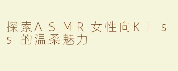 探索ASMR女性向Kiss的温柔魅力